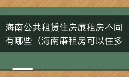 海南公共租赁住房廉租房不同有哪些（海南廉租房可以住多久）