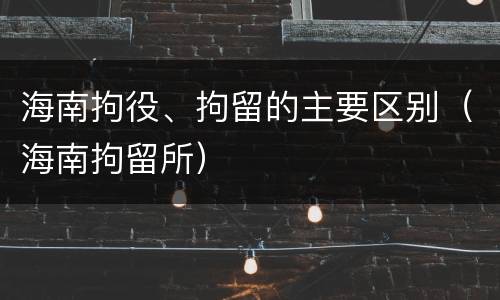 海南拘役、拘留的主要区别（海南拘留所）