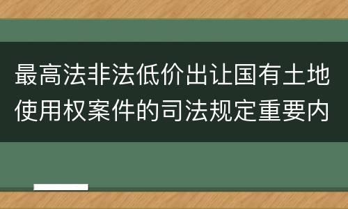 最高法非法低价出让国有土地使用权案件的司法规定重要内容都有哪些