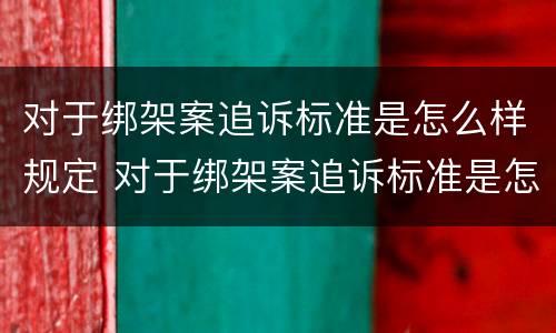 对于绑架案追诉标准是怎么样规定 对于绑架案追诉标准是怎么样规定出来的