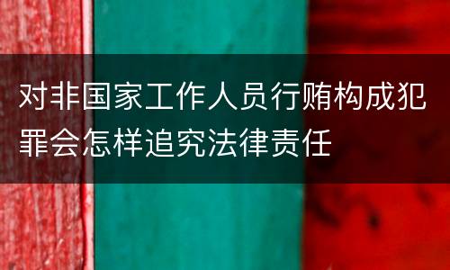 对非国家工作人员行贿构成犯罪会怎样追究法律责任