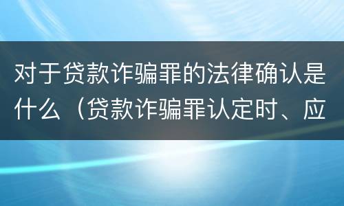 对于贷款诈骗罪的法律确认是什么（贷款诈骗罪认定时、应当注意以下问题）