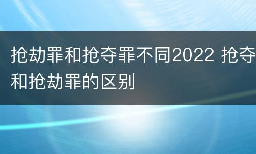 抢劫罪和抢夺罪不同2022 抢夺和抢劫罪的区别