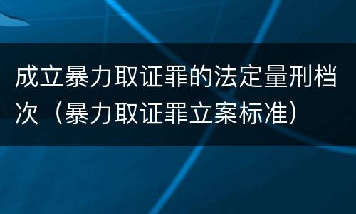 成立暴力取证罪的法定量刑档次（暴力取证罪立案标准）