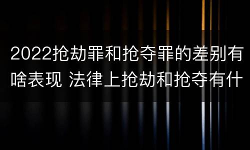 2022抢劫罪和抢夺罪的差别有啥表现 法律上抢劫和抢夺有什么区别