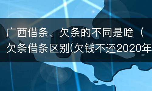 广西借条、欠条的不同是啥（欠条借条区别(欠钱不还2020年新规 - 法律之家）