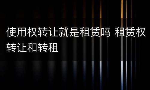 使用权转让就是租赁吗 租赁权转让和转租