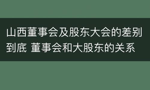 山西董事会及股东大会的差别到底 董事会和大股东的关系