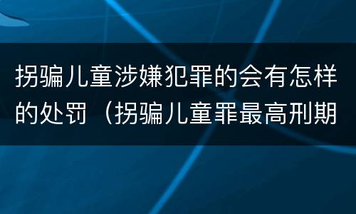 拐骗儿童涉嫌犯罪的会有怎样的处罚（拐骗儿童罪最高刑期）