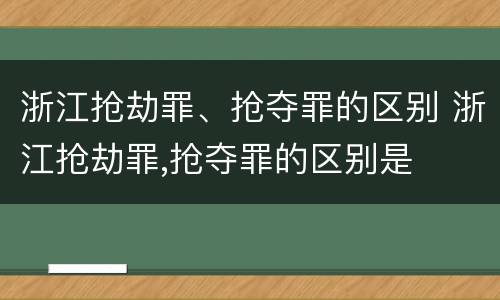 浙江抢劫罪、抢夺罪的区别 浙江抢劫罪,抢夺罪的区别是