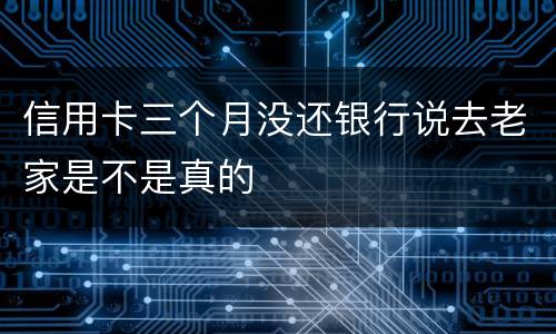 信用卡三个月没还银行说去老家是不是真的
