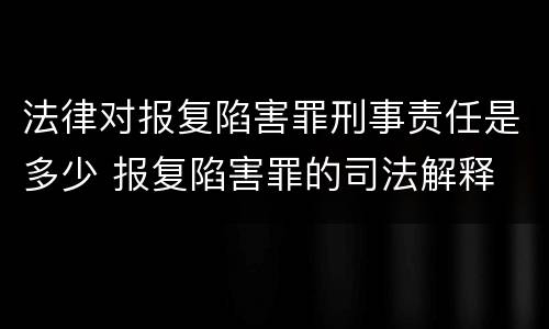 法律对报复陷害罪刑事责任是多少 报复陷害罪的司法解释