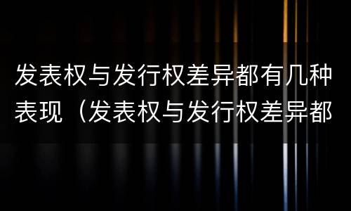 发表权与发行权差异都有几种表现（发表权与发行权差异都有几种表现方式）