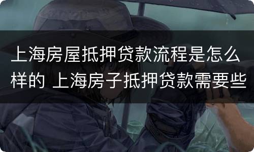 上海房屋抵押贷款流程是怎么样的 上海房子抵押贷款需要些什么条件