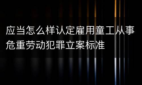 应当怎么样认定雇用童工从事危重劳动犯罪立案标准