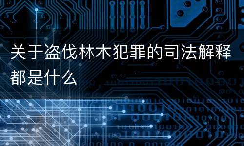 关于盗伐林木犯罪的司法解释都是什么