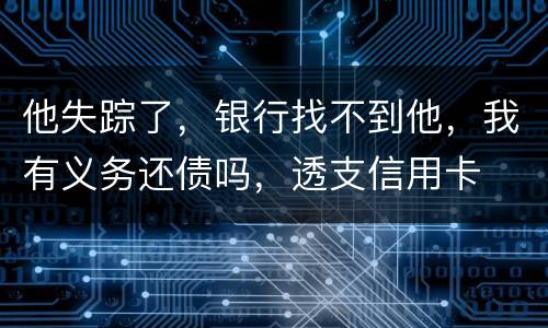 他失踪了，银行找不到他，我有义务还债吗，透支信用卡