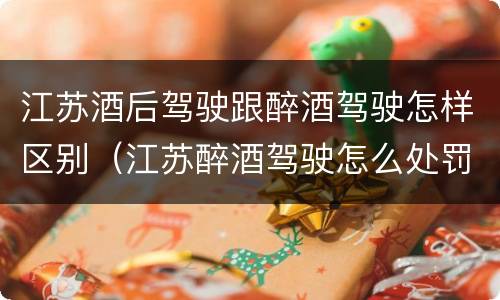 江苏酒后驾驶跟醉酒驾驶怎样区别（江苏醉酒驾驶怎么处罚）