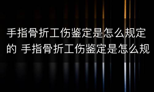 手指骨折工伤鉴定是怎么规定的 手指骨折工伤鉴定是怎么规定的标准