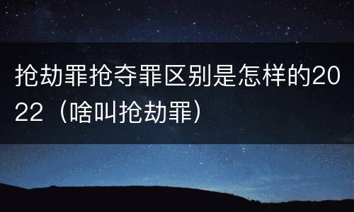 抢劫罪抢夺罪区别是怎样的2022（啥叫抢劫罪）