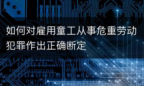 如何对雇用童工从事危重劳动犯罪作出正确断定