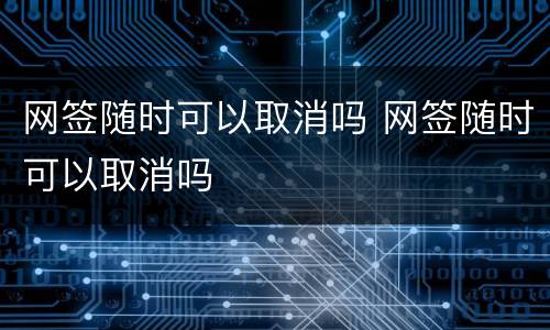 网签随时可以取消吗 网签随时可以取消吗