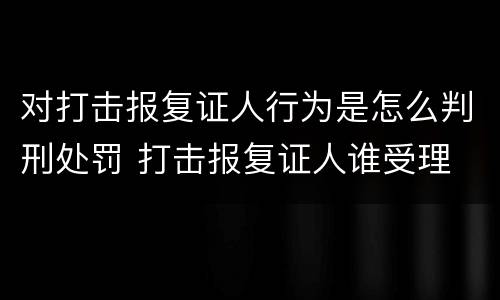 对打击报复证人行为是怎么判刑处罚 打击报复证人谁受理