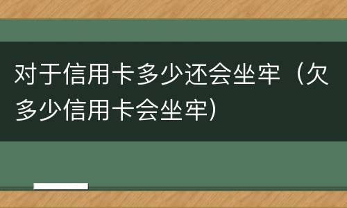 对于信用卡多少还会坐牢（欠多少信用卡会坐牢）