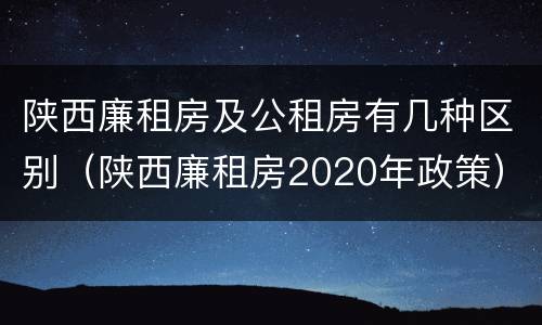 陕西廉租房及公租房有几种区别（陕西廉租房2020年政策）