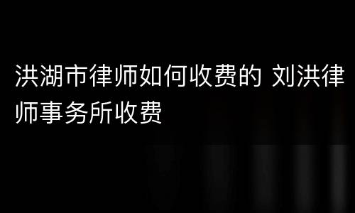 洪湖市律师如何收费的 刘洪律师事务所收费