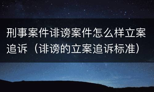 刑事案件诽谤案件怎么样立案追诉（诽谤的立案追诉标准）
