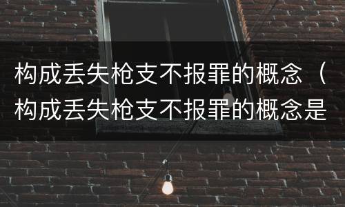 构成丢失枪支不报罪的概念（构成丢失枪支不报罪的概念是）