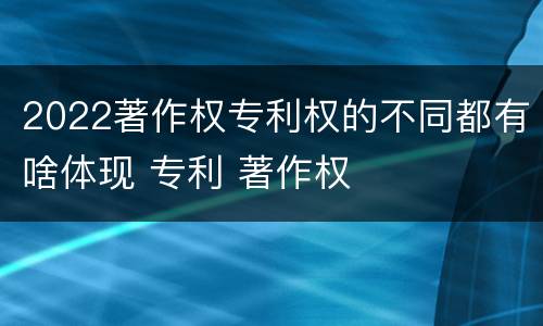 2022著作权专利权的不同都有啥体现 专利 著作权
