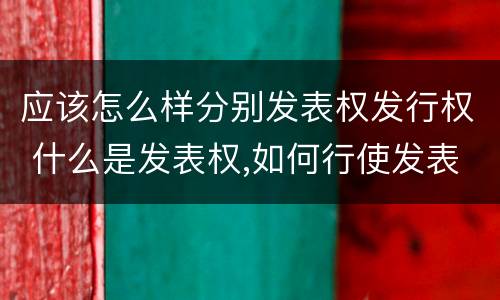 应该怎么样分别发表权发行权 什么是发表权,如何行使发表权