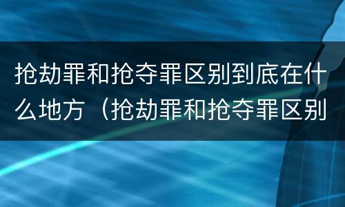 抢劫罪和抢夺罪区别到底在什么地方（抢劫罪和抢夺罪区别到底在什么地方呢）