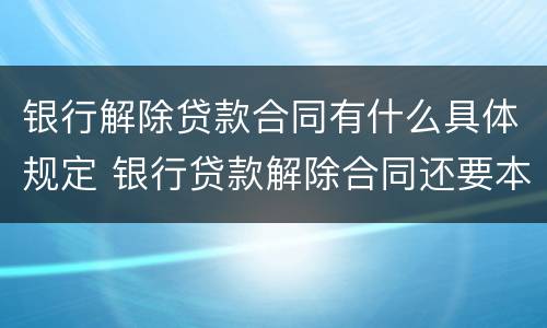 银行解除贷款合同有什么具体规定 银行贷款解除合同还要本人签字吗