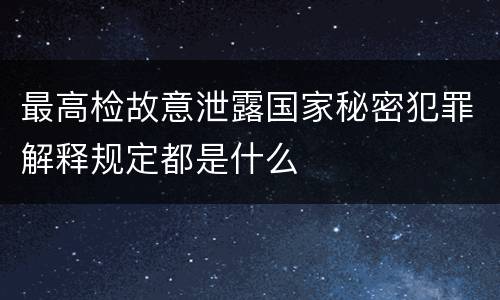 最高检故意泄露国家秘密犯罪解释规定都是什么