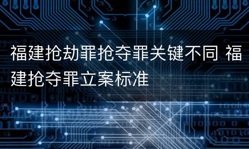 福建抢劫罪抢夺罪关键不同 福建抢夺罪立案标准