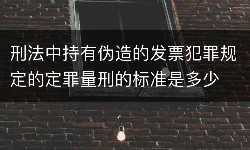 刑法中持有伪造的发票犯罪规定的定罪量刑的标准是多少