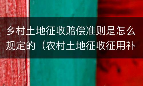 乡村土地征收赔偿准则是怎么规定的（农村土地征收征用补偿法律政策解答）