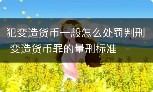 犯变造货币一般怎么处罚判刑 变造货币罪的量刑标准