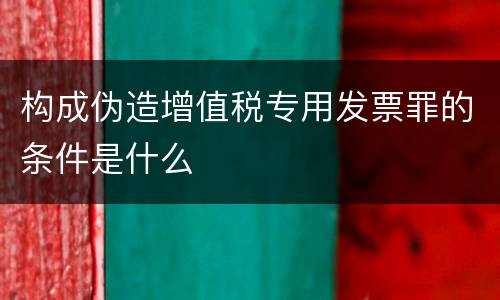 构成伪造增值税专用发票罪的条件是什么