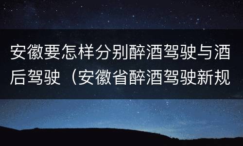 安徽要怎样分别醉酒驾驶与酒后驾驶（安徽省醉酒驾驶新规）