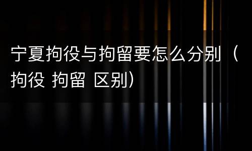 宁夏拘役与拘留要怎么分别（拘役 拘留 区别）