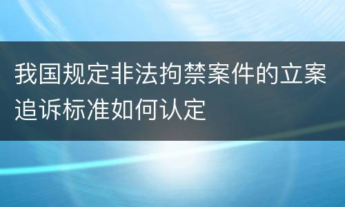 我国规定非法拘禁案件的立案追诉标准如何认定