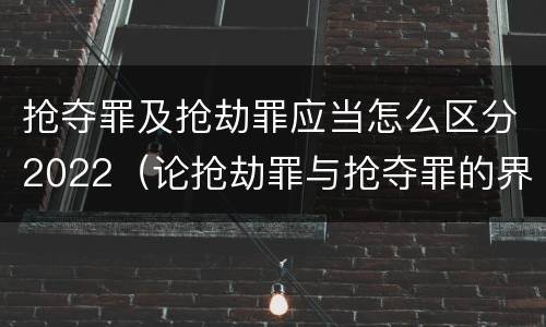 抢夺罪及抢劫罪应当怎么区分2022（论抢劫罪与抢夺罪的界限）