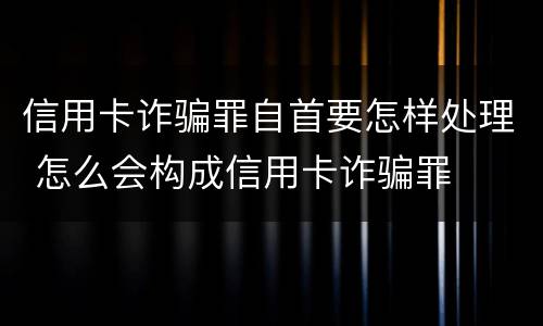 信用卡诈骗罪自首要怎样处理 怎么会构成信用卡诈骗罪