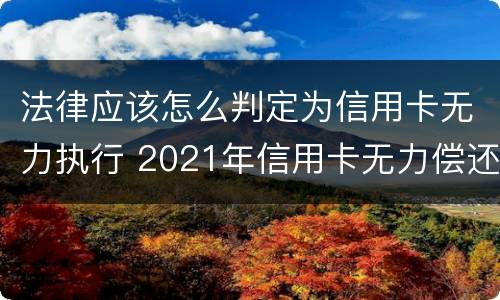 法律应该怎么判定为信用卡无力执行 2021年信用卡无力偿还新法规