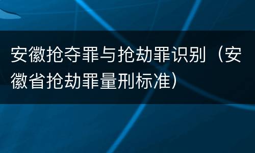安徽抢夺罪与抢劫罪识别（安徽省抢劫罪量刑标准）