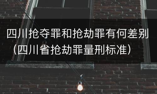 四川抢夺罪和抢劫罪有何差别（四川省抢劫罪量刑标准）